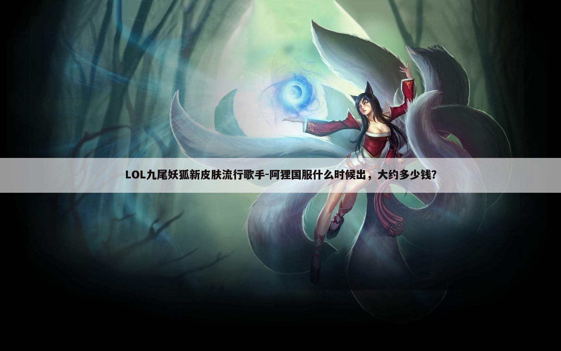LOL九尾妖狐新皮肤流行歌手-阿狸国服什么时候出,大约多少钱?