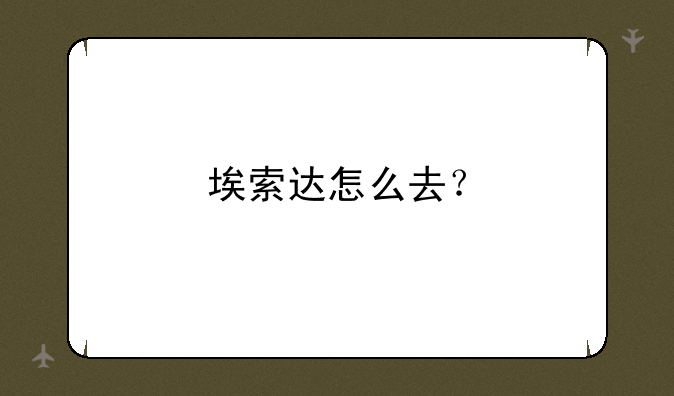 埃索达怎么去？