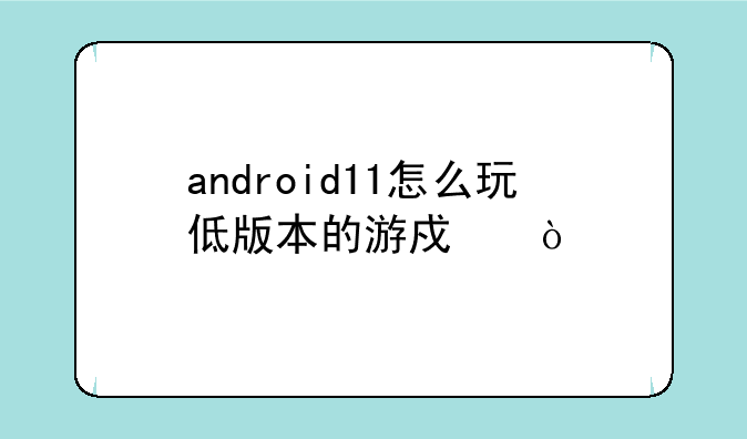 android11怎么玩低版本的游戏？