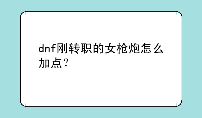 dnf刚转职的女枪炮怎么加点？