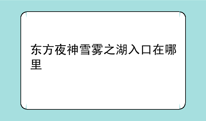 东方夜神雪雾之湖入口在哪里
