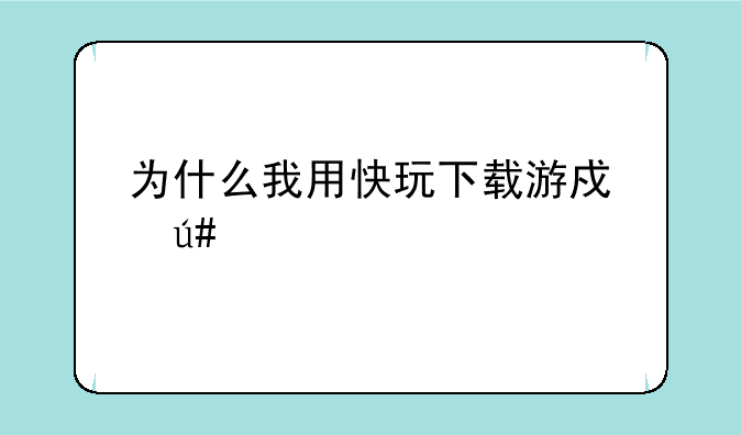 为什么我用快玩下载游戏很慢
