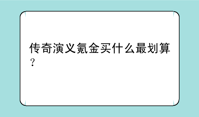 传奇演义氪金买什么最划算？