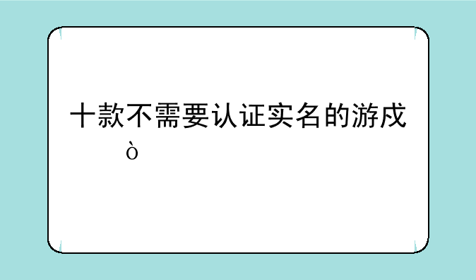 十款不需要认证实名的游戏？