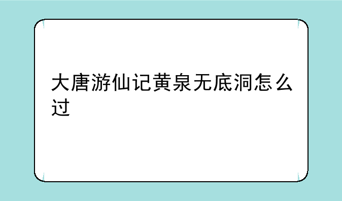 大唐游仙记黄泉无底洞怎么过