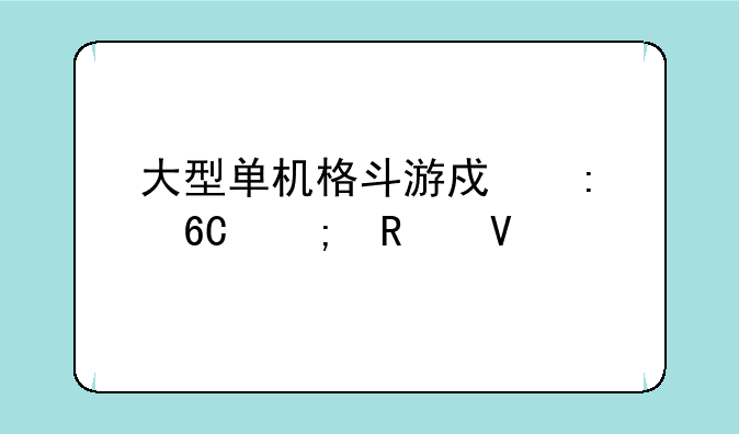 大型单机格斗游戏推荐与攻略