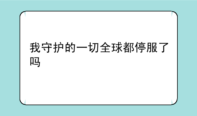 我守护的一切全球都停服了吗