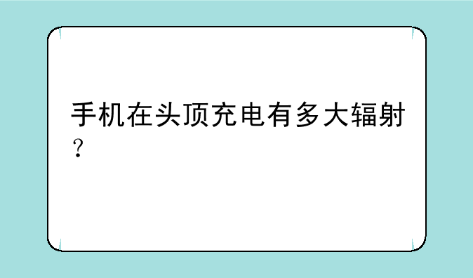 手机在头顶充电有多大辐射？