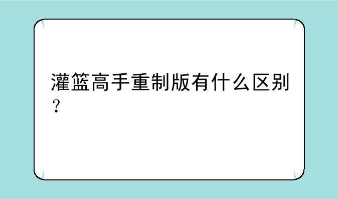 灌篮高手重制版有什么区别？