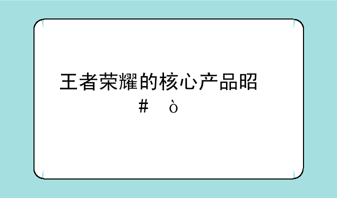 王者荣耀的核心产品是什么？