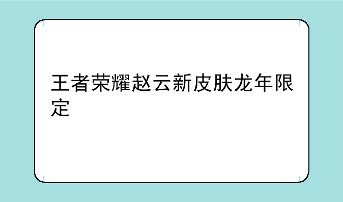王者荣耀赵云新皮肤龙年限定