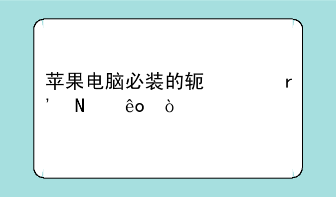 苹果电脑必装的软件有哪些？