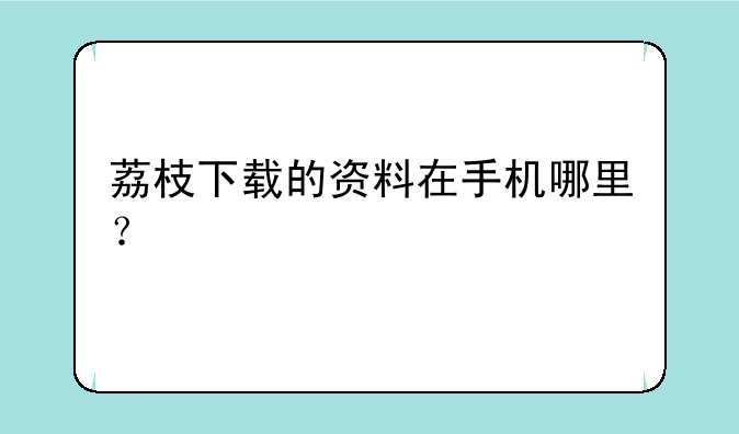 荔枝下载的资料在手机哪里？