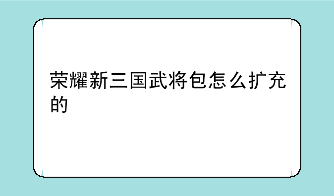 荣耀新三国武将包怎么扩充的