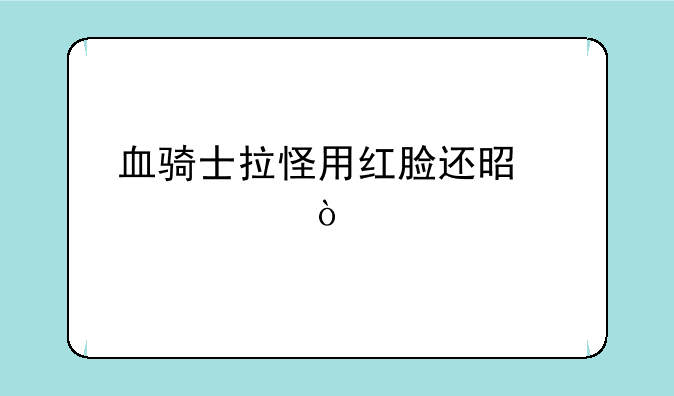 血骑士拉怪用红脸还是冰脸？