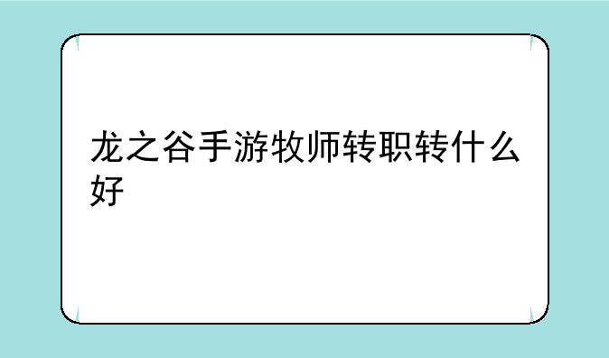龙之谷手游牧师转职转什么好