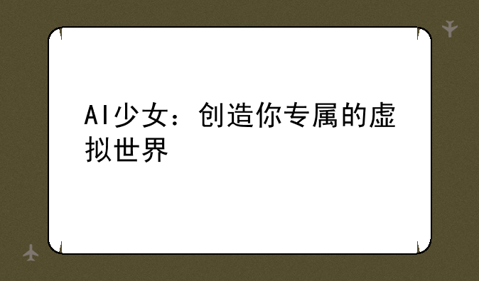 AI少女：创造你专属的虚拟世界