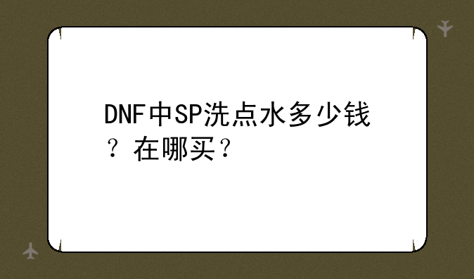 DNF中SP洗点水多少钱？在哪买？