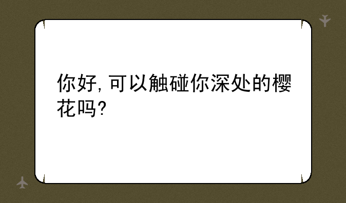 你好,可以触碰你深处的樱花吗?