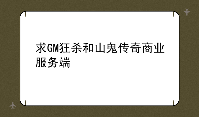 求GM狂杀和山鬼传奇商业服务端