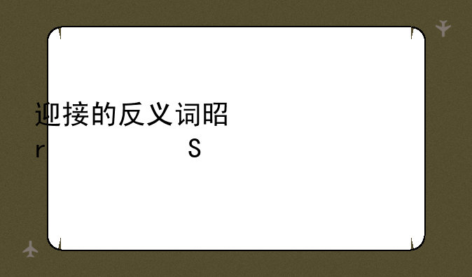 迎接的反义词是什么(最佳答案)