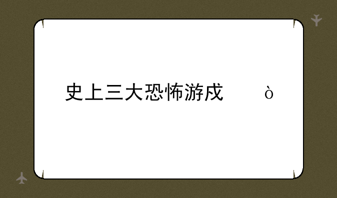 史上三大恐怖游戏？