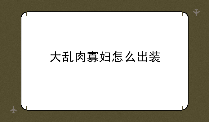 大乱肉寡妇怎么出装