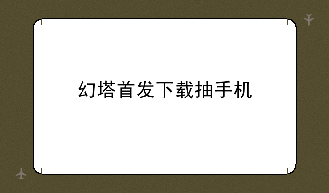 幻塔首发下载抽手机