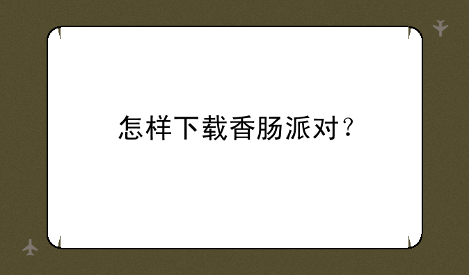 怎样下载香肠派对？