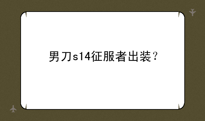 男刀s14征服者出装？