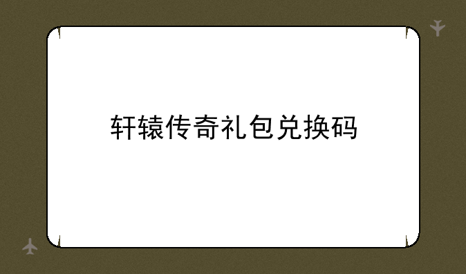 轩辕传奇礼包兑换码