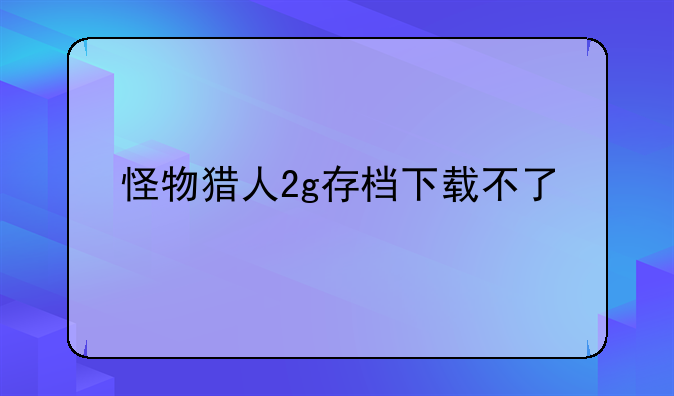 怪物猎人2g存档下载不了