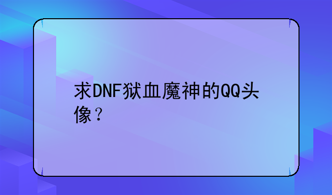 求DNF狱血魔神的QQ头像？