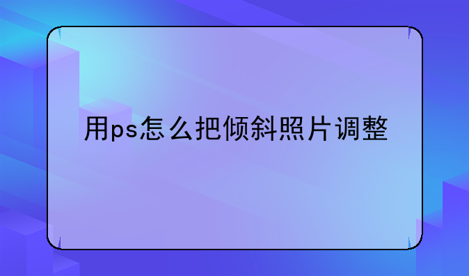 用ps怎么把倾斜照片调整