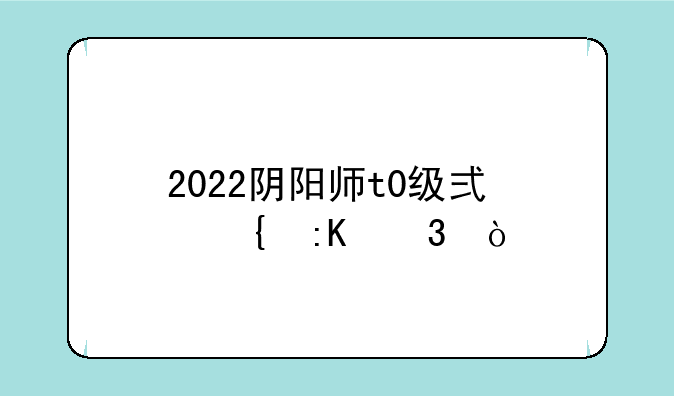 2022阴阳师t0级式神排行？