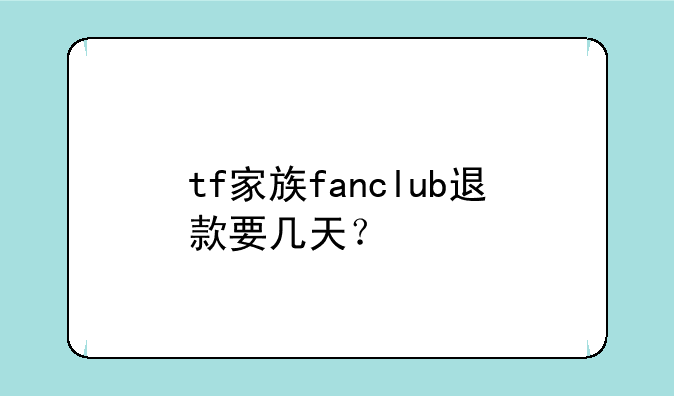 tf家族fanclub退款要几天？