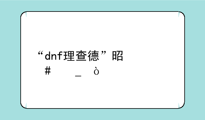 “dnf理查德”是什么梗？
