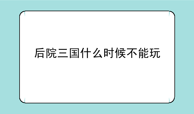 后院三国什么时候不能玩