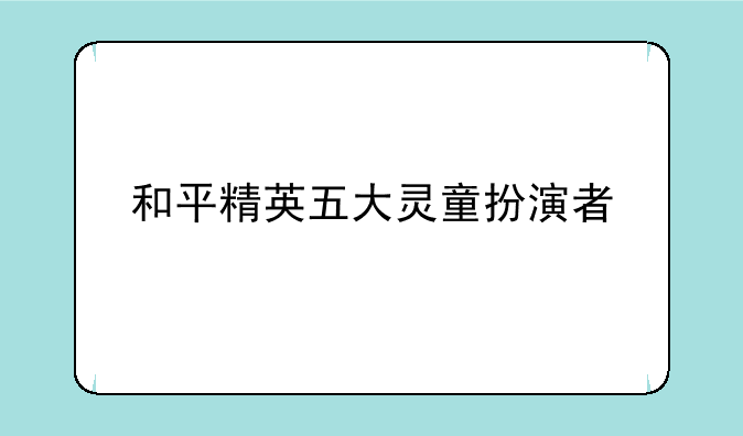 和平精英五大灵童扮演者