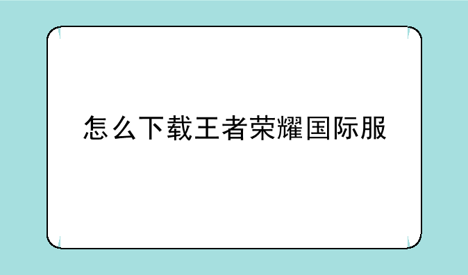 怎么下载王者荣耀国际服