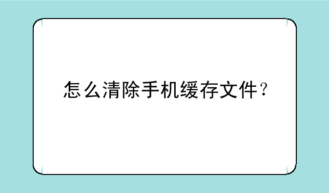 怎么清除手机缓存文件？