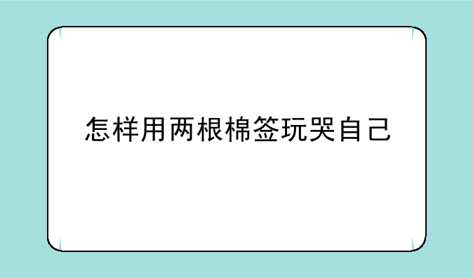 怎样用两根棉签玩哭自己