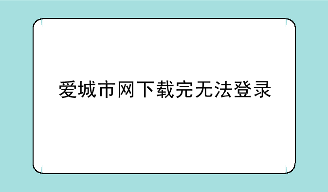 爱城市网下载完无法登录