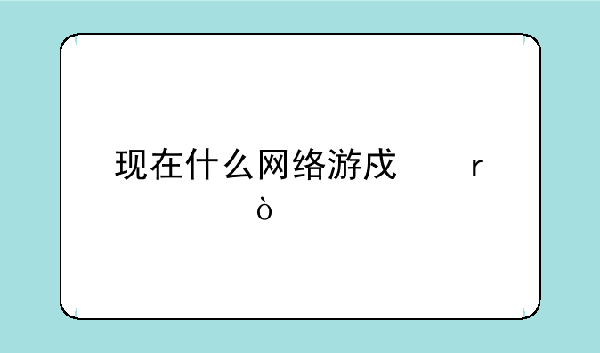 现在什么网络游戏最火？