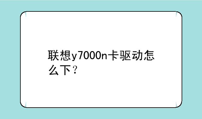 联想y7000n卡驱动怎么下？