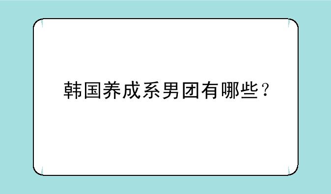 韩国养成系男团有哪些？