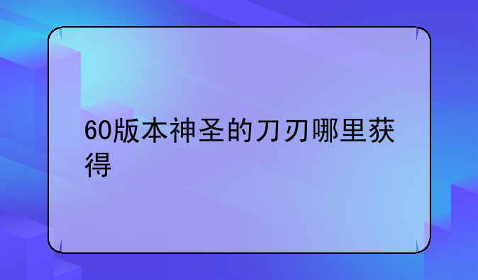 60版本神圣的刀刃哪里获得