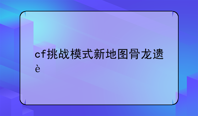 cf挑战模式新地图骨龙遗迹