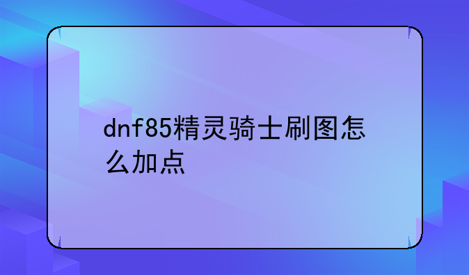 dnf85精灵骑士刷图怎么加点
