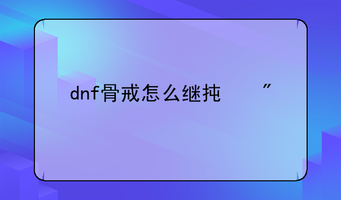 dnf骨戒怎么继承到60级装备